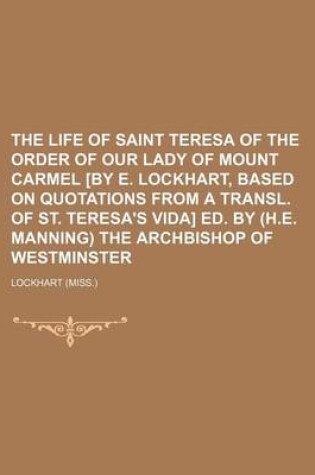 Cover of The Life of Saint Teresa of the Order of Our Lady of Mount Carmel [By E. Lockhart, Based on Quotations from a Transl. of St. Teresa's Vida] Ed. by (H.E. Manning) the Archbishop of Westminster