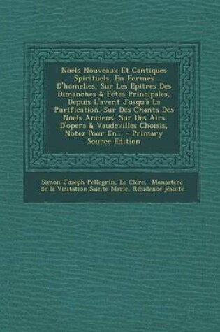 Cover of Noels Nouveaux Et Cantiques Spirituels, En Formes D'homelies, Sur Les Epitres Des Dimanches & Fetes Principales, Depuis L'avent Jusqu'a La Purification. Sur Des Chants Des Noels Anciens, Sur Des Airs D'opera & Vaudevilles Choisis, Notez Pour En... - Primar