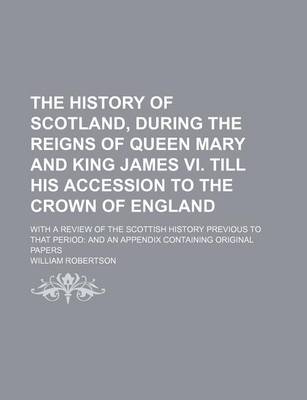 Book cover for The History of Scotland, During the Reigns of Queen Mary and King James VI. Till His Accession to the Crown of England; With a Review of the Scottish History Previous to That Period and an Appendix Containing Original Papers