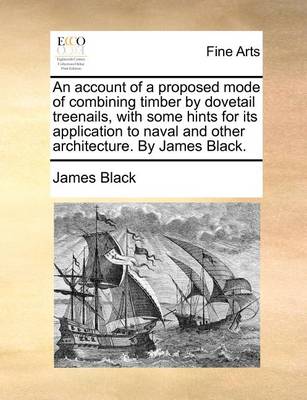 Book cover for An account of a proposed mode of combining timber by dovetail treenails, with some hints for its application to naval and other architecture. By James Black.