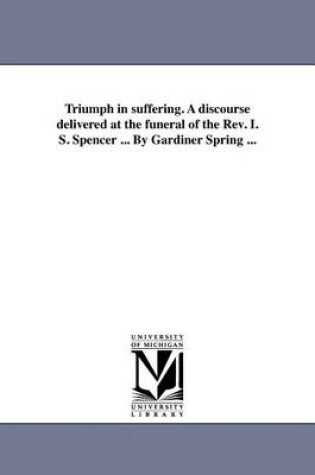 Cover of Triumph in Suffering. a Discourse Delivered at the Funeral of the REV. I. S. Spencer ... by Gardiner Spring ...