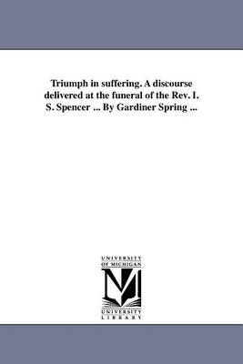 Book cover for Triumph in Suffering. a Discourse Delivered at the Funeral of the REV. I. S. Spencer ... by Gardiner Spring ...