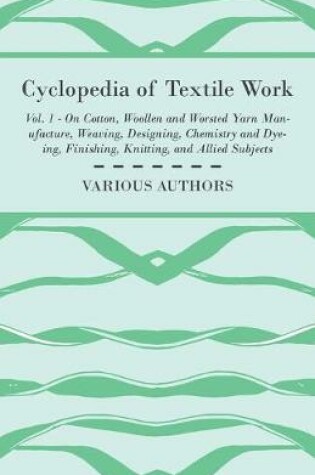 Cover of Cyclopedia of Textile Work, Vol. 1 - A General Reference Library On Cotton, Woollen And Worsted Yarn Manufacture, Weaving, Designing, Chemistry And Dyeing, Finishing And Knitting And Allied Subject - Cotton Spinning