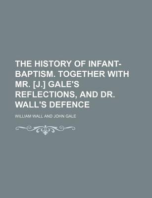 Book cover for The History of Infant-Baptism. Together with Mr. [J.] Gale's Reflections, and Dr. Wall's Defence