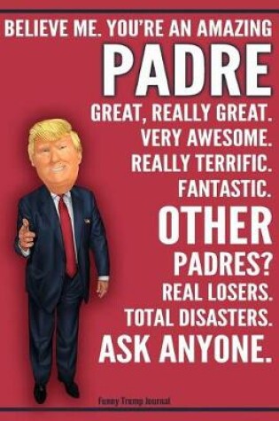 Cover of Funny Trump Journal - Believe Me. You're An Amazing Padre Great, Really Great. Very Awesome. Fantastic. Other Padres Total Disasters. Ask Anyone.