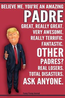 Book cover for Funny Trump Journal - Believe Me. You're An Amazing Padre Great, Really Great. Very Awesome. Fantastic. Other Padres Total Disasters. Ask Anyone.