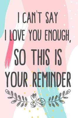 Book cover for I Can't Say I Love You Enough, So This Is Your Reminder