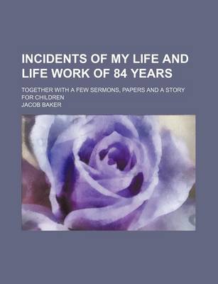 Book cover for Incidents of My Life and Life Work of 84 Years; Together with a Few Sermons, Papers and a Story for Children