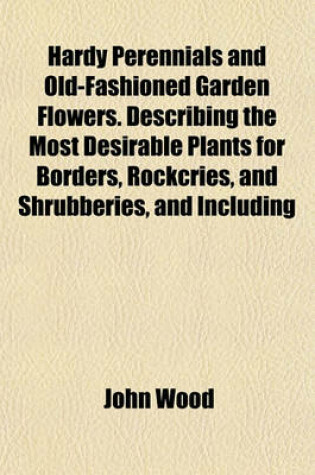 Cover of Hardy Perennials and Old-Fashioned Garden Flowers. Describing the Most Desirable Plants for Borders, Rockcries, and Shrubberies, and Including