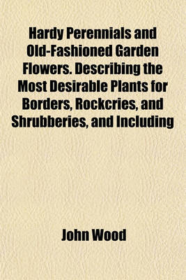 Book cover for Hardy Perennials and Old-Fashioned Garden Flowers. Describing the Most Desirable Plants for Borders, Rockcries, and Shrubberies, and Including