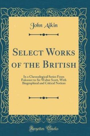 Cover of Select Works of the British: In a Chronological Series From Falconer to Sir Walter Scott, With Biographical and Critical Notices (Classic Reprint)