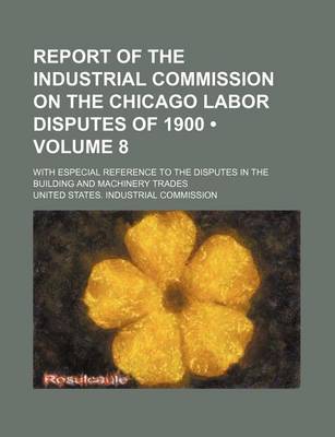 Book cover for Report of the Industrial Commission on the Chicago Labor Disputes of 1900 (Volume 8); With Especial Reference to the Disputes in the Building and Mach