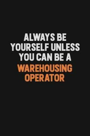 Cover of Always Be Yourself Unless You Can Be A Warehousing Operator