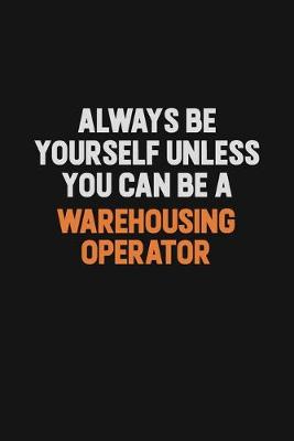 Book cover for Always Be Yourself Unless You Can Be A Warehousing Operator