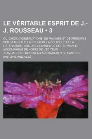 Cover of Le V Ritable Esprit de J.-J. Rousseau (3); Ou, Choix D'Observations, de Maximes Et de Principes Sur La Morale, La Religion, La Politique Et La Litt R