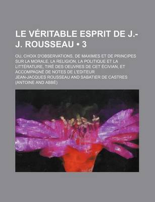 Book cover for Le V Ritable Esprit de J.-J. Rousseau (3); Ou, Choix D'Observations, de Maximes Et de Principes Sur La Morale, La Religion, La Politique Et La Litt R