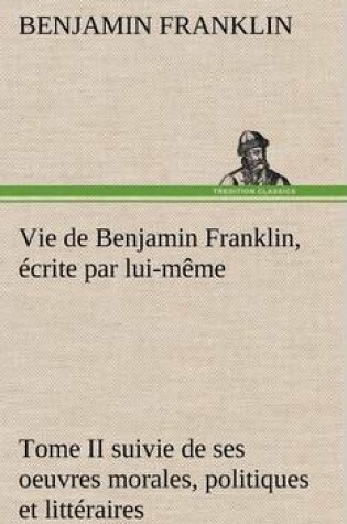 Cover of Vie de Benjamin Franklin, écrite par lui-même - Tome II suivie de ses oeuvres morales, politiques et littéraires