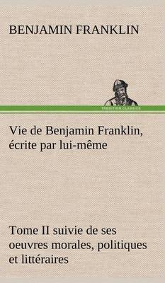 Book cover for Vie de Benjamin Franklin, écrite par lui-même - Tome II suivie de ses oeuvres morales, politiques et littéraires