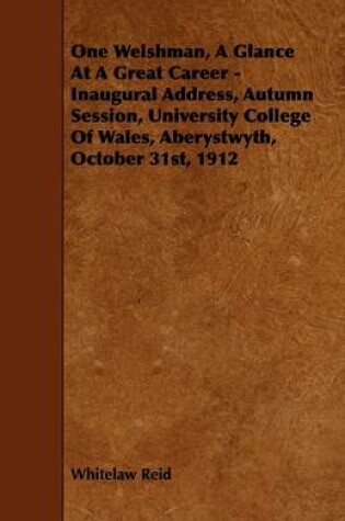 Cover of One Welshman, A Glance At A Great Career - Inaugural Address, Autumn Session, University College Of Wales, Aberystwyth, October 31st, 1912