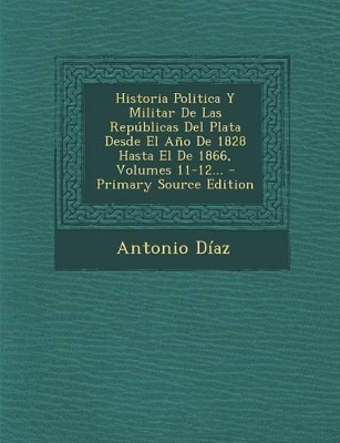 Book cover for Historia Politica y Militar de Las Republicas del Plata Desde El Ano de 1828 Hasta El de 1866, Volumes 11-12... - Primary Source Edition