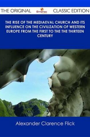 Cover of The Rise of the Mediaeval Church and Its Influence on the Civilization of Western Europe from the First to the the Thirteen Century - The Original Classic Edition