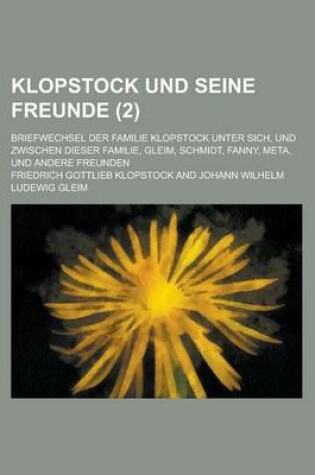 Cover of Klopstock Und Seine Freunde; Briefwechsel Der Familie Klopstock Unter Sich, Und Zwischen Dieser Familie, Gleim, Schmidt, Fanny, Meta, Und Andere Freun