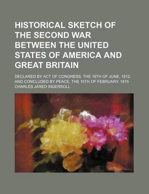 Book cover for Historical Sketch of the Second War Between the United States of America and Great Britain; Declared by Act of Congress, the 18th of June, 1812, and Concluded by Peace, the 15th of February, 1815