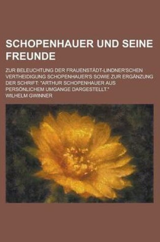 Cover of Schopenhauer Und Seine Freunde; Zur Beleuchtung Der Frauenstadt-Lindner'schen Vertheidigung Schopenhauer's Sowie Zur Erganzung Der Schrift
