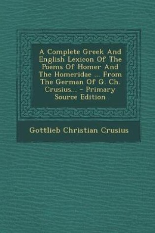 Cover of A Complete Greek and English Lexicon of the Poems of Homer and the Homeridae ... from the German of G. Ch. Crusius... - Primary Source Edition