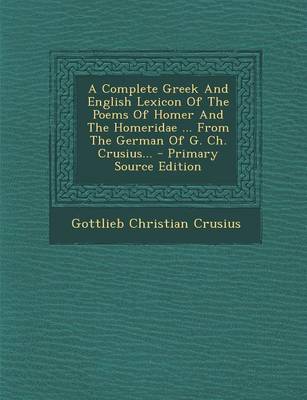 Book cover for A Complete Greek and English Lexicon of the Poems of Homer and the Homeridae ... from the German of G. Ch. Crusius... - Primary Source Edition