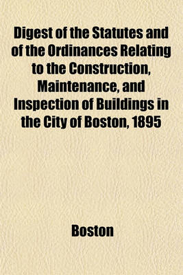 Book cover for Digest of the Statutes and of the Ordinances Relating to the Construction, Maintenance, and Inspection of Buildings in the City of Boston, 1895