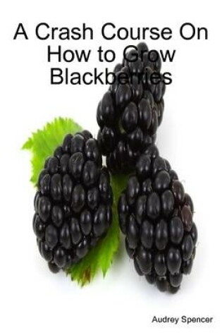 Cover of A Crash Course On How to Grow Blackberries