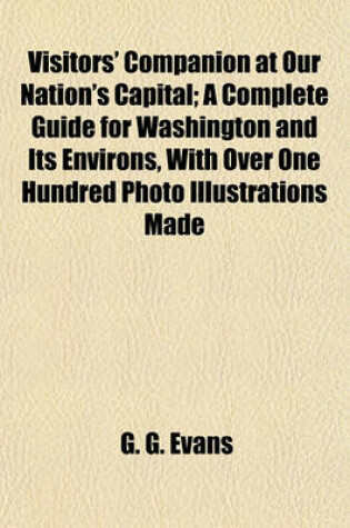 Cover of Visitors' Companion at Our Nation's Capital; A Complete Guide for Washington and Its Environs, with Over One Hundred Photo Illustrations Made