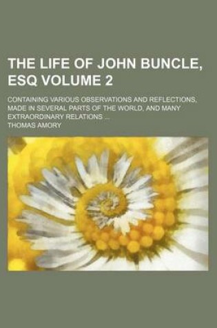 Cover of The Life of John Buncle, Esq Volume 2; Containing Various Observations and Reflections, Made in Several Parts of the World, and Many Extraordinary Relations