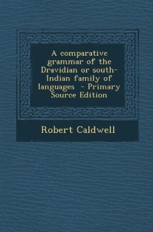 Cover of A comparative grammar of the Dravidian or south-Indian family of languages - Primary Source Edition
