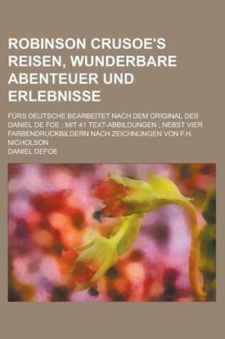 Cover of Robinson Crusoe's Reisen, Wunderbare Abenteuer Und Erlebnisse; Furs Deutsche Bearbeitet Nach Dem Original Des Daniel de Foe; Mit 41 Text-Abbildungen; Nebst Vier Farbendruckbildern Nach Zeichnungen Von F.H. Nicholson