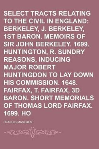 Cover of Select Tracts Relating to the Civil Wars in England (Volume 2); Berkeley, J. Berkeley, 1st Baron. Memoirs of Sir John Berkeley. 1699. Huntington, R. Sundry Reasons, Inducing Major Robert Huntingdon to Lay Down His Commission. 1648. Fairfax, T. Fairfax, 3D