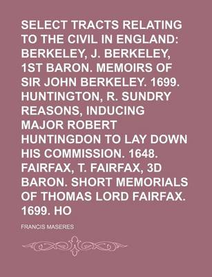 Book cover for Select Tracts Relating to the Civil Wars in England (Volume 2); Berkeley, J. Berkeley, 1st Baron. Memoirs of Sir John Berkeley. 1699. Huntington, R. Sundry Reasons, Inducing Major Robert Huntingdon to Lay Down His Commission. 1648. Fairfax, T. Fairfax, 3D