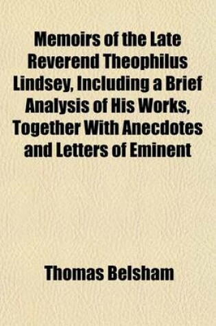 Cover of Memoirs of the Late Reverend Theophilus Lindsey, Including a Brief Analysis of His Works, Together with Anecdotes and Letters of Eminent