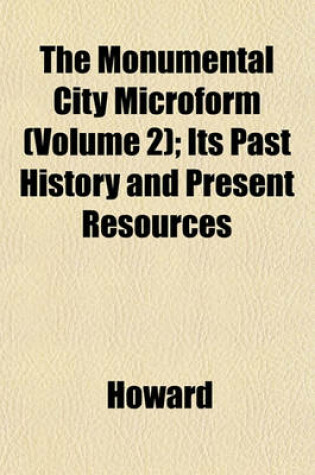 Cover of The Monumental City Microform (Volume 2); Its Past History and Present Resources