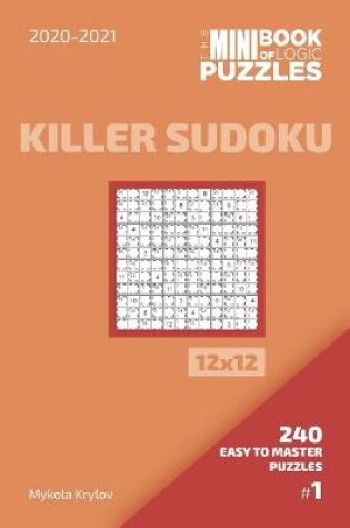 Cover of The Mini Book Of Logic Puzzles 2020-2021. Killer Sudoku 12x12 - 240 Easy To Master Puzzles. #1