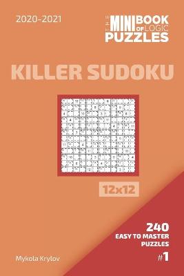 Cover of The Mini Book Of Logic Puzzles 2020-2021. Killer Sudoku 12x12 - 240 Easy To Master Puzzles. #1