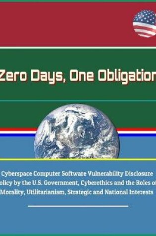 Cover of Zero Days, One Obligation - Cyberspace Computer Software Vulnerability Disclosure Policy by the U.S. Government, Cyberethics and the Roles of Morality, Utilitarianism, Strategic and National Interests