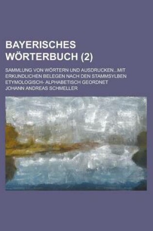 Cover of Bayerisches Worterbuch; Sammlung Von Wortern Und Ausdrucken...Mit Erkundlichen Belegen Nach Den Stammsylben Etymologisch- Alphabetisch Geordnet (2 )