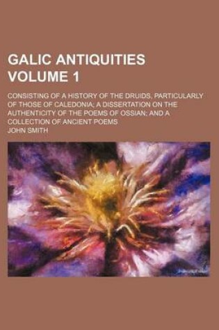 Cover of Galic Antiquities Volume 1; Consisting of a History of the Druids, Particularly of Those of Caledonia a Dissertation on the Authenticity of the Poems of Ossian and a Collection of Ancient Poems