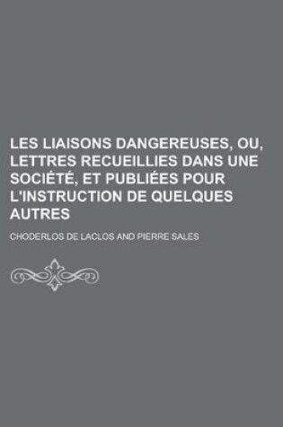 Cover of Les Liaisons Dangereuses, Ou, Lettres Recueillies Dans Une Societe, Et Publiees Pour L'Instruction de Quelques Autres