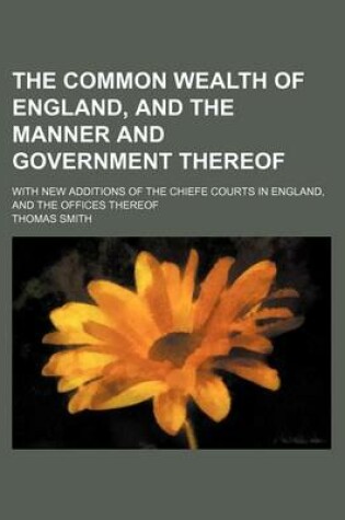 Cover of The Common Wealth of England, and the Manner and Government Thereof; With New Additions of the Chiefe Courts in England, and the Offices Thereof