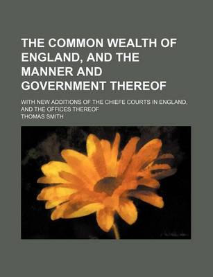 Book cover for The Common Wealth of England, and the Manner and Government Thereof; With New Additions of the Chiefe Courts in England, and the Offices Thereof