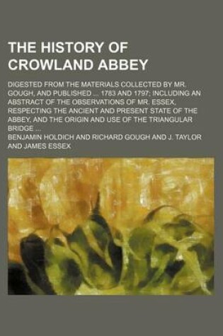 Cover of The History of Crowland Abbey; Digested from the Materials Collected by Mr. Gough, and Published 1783 and 1797 Including an Abstract of the Observations of Mr. Essex, Respecting the Ancient and Present State of the Abbey, and the Origin and Use of the Tri