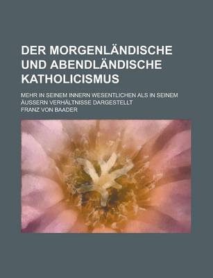 Book cover for Der Morgenlandische Und Abendlandische Katholicismus; Mehr in Seinem Innern Wesentlichen ALS in Seinem Aussern Verhaltnisse Dargestellt